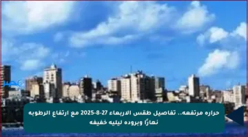 حرارة مرتفعة.. تفاصيل طقس الأربعاء 27-8-2025 مع ارتفاع الرطوبة نهارًا وبرودة ليلية خفيفة